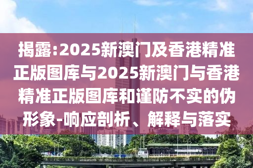 揭露:2025新澳門及香港精準正版圖庫與2025新澳門與香港精準正版圖庫和謹防不實的偽形象-響應剖析、解釋與落實