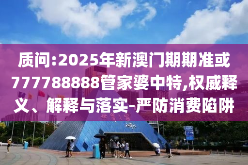 質問:2025年新澳門期期準或777788888管家婆中特,權威釋義、解釋與落實-嚴防消費陷阱