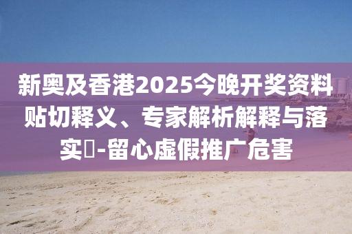 新奧及香港2025今晚開獎資料貼切釋義、專家解析解釋與落實?-留心虛假推廣危害