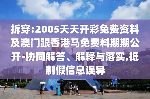 拆穿:2005天天開彩免費資料及澳門跟香港馬免費料期期公開-協同解答、解釋與落實,抵制假信息誤導
