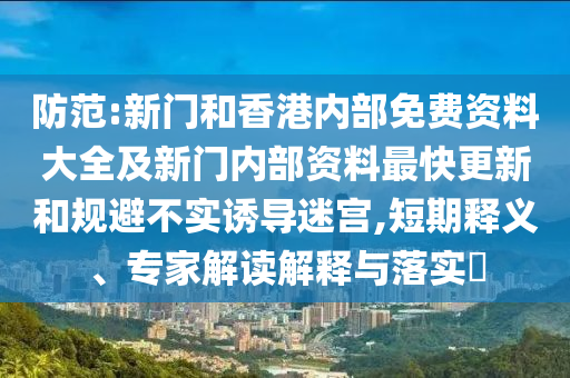 防范:新門和香港內部免費資料大全及新門內部資料最快更新和規避不實誘導迷宮,短期釋義、專家解讀解釋與落實?