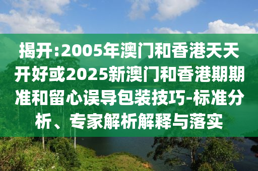 揭開:2005年澳門和香港天天開好或2025新澳門和香港期期準和留心誤導包裝技巧-標準分析、專家解析解釋與落實