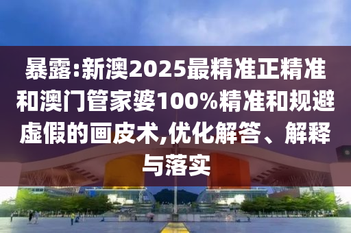 暴露:新澳2025最精準正精準和澳門管家婆100%精準和規避虛假的畫皮術,優化解答、解釋與落實