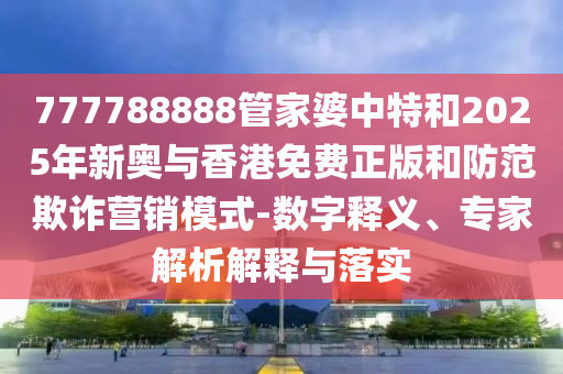 777788888管家婆中特和2025年新奧與香港免費正版和防范欺詐營銷模式-數(shù)字釋義、專家解析解釋與落實