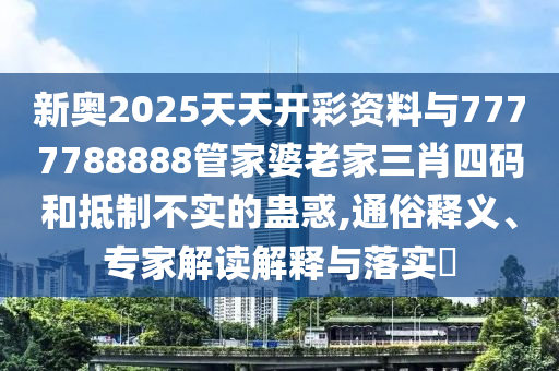 新奧2025天天開彩資料與7777788888管家婆老家三肖四碼和抵制不實的蠱惑,通俗釋義、專家解讀解釋與落實?