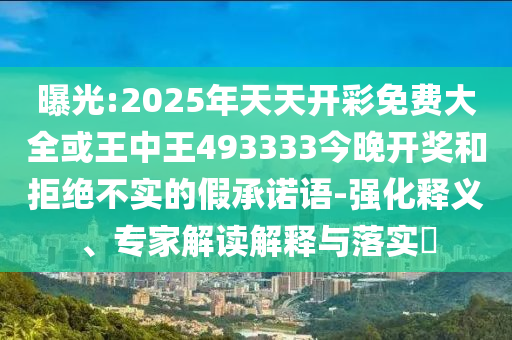曝光:2025年天天開彩免費(fèi)大全或王中王493333今晚開獎和拒絕不實(shí)的假承諾語-強(qiáng)化釋義、專家解讀解釋與落實(shí)?