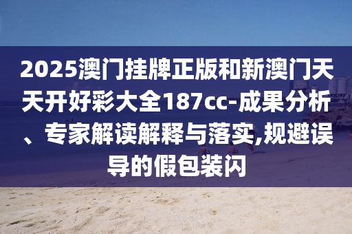 2025澳門掛牌正版和新澳門天天開好彩大全187cc-成果分析、專家解讀解釋與落實,規避誤導的假包裝閃