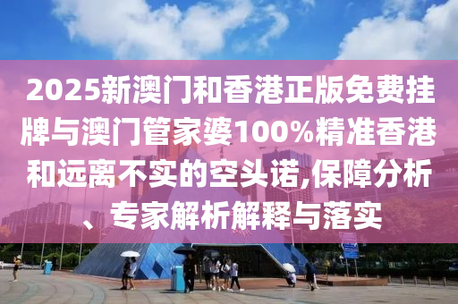 2025新澳門和香港正版免費掛牌與澳門管家婆100%精準香港和遠離不實的空頭諾,保障分析、專家解析解釋與落實