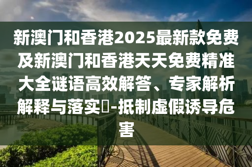 新澳門(mén)和香港2025最新款免費(fèi)及新澳門(mén)和香港天天免費(fèi)精準(zhǔn)大全謎語(yǔ)高效解答、專(zhuān)家解析解釋與落實(shí)?-抵制虛假誘導(dǎo)危害