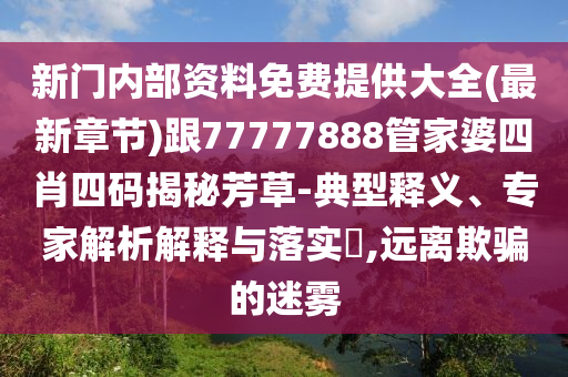 新門內部資料免費提供大全(最新章節)跟77777888管家婆四肖四碼揭秘芳草-典型釋義、專家解析解釋與落實?,遠離欺騙的迷霧