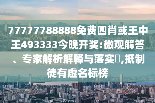 77777788888免費四肖或王中王493333今晚開獎:微觀解答、專家解析解釋與落實?,抵制徒有虛名標榜