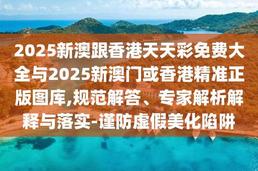 2025新澳跟香港天天彩免費大全與2025新澳門或香港精準正版圖庫,規范解答、專家解析解釋與落實-謹防虛假美化陷阱