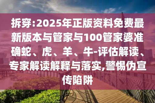 拆穿:2025年正版資料免費最新版本與管家與100管家婆準確蛇、虎、羊、牛-評估解讀、專家解讀解釋與落實,警惕偽宣傳陷阱