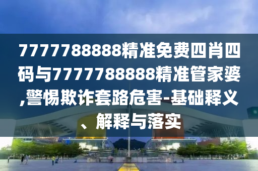7777788888精準(zhǔn)免費(fèi)四肖四碼與7777788888精準(zhǔn)管家婆,警惕欺詐套路危害-基礎(chǔ)釋義、解釋與落實(shí)