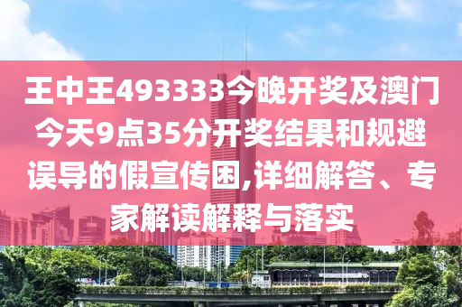 王中王493333今晚開獎及澳門今天9點35分開獎結果和規(guī)避誤導的假宣傳困,詳細解答、專家解讀解釋與落實