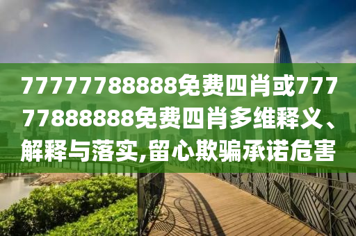 77777788888免費(fèi)四肖或77777888888免費(fèi)四肖多維釋義、解釋與落實(shí),留心欺騙承諾危害