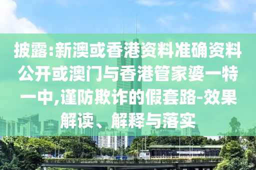 披露:新澳或香港資料準確資料公開或澳門與香港管家婆一特一中,謹防欺詐的假套路-效果解讀、解釋與落實