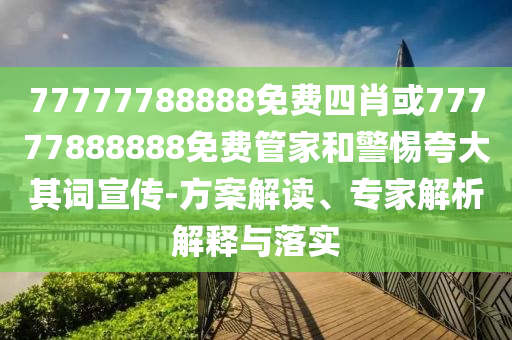 77777788888免費四肖或77777888888免費管家和警惕夸大其詞宣傳-方案解讀、專家解析解釋與落實