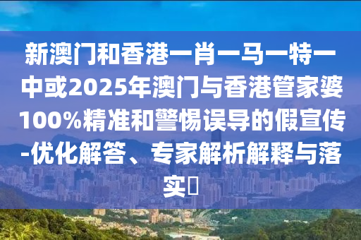 新澳門和香港一肖一馬一特一中或2025年澳門與香港管家婆100%精準和警惕誤導的假宣傳-優化解答、專家解析解釋與落實?