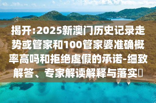 揭開:2025新澳門歷史記錄走勢或管家和100管家婆準確概率高嗎和拒絕虛假的承諾-細致解答、專家解讀解釋與落實?