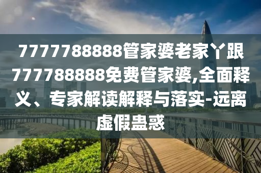 7777788888管家婆老家丫跟777788888免費管家婆,全面釋義、專家解讀解釋與落實-遠離虛假蠱惑