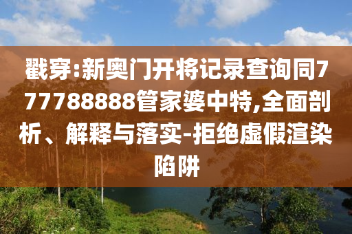戳穿:新奧門開將記錄查詢同777788888管家婆中特,全面剖析、解釋與落實-拒絕虛假渲染陷阱