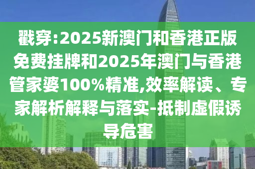 戳穿:2025新澳門和香港正版免費(fèi)掛牌和2025年澳門與香港管家婆100%精準(zhǔn),效率解讀、專家解析解釋與落實(shí)-抵制虛假誘導(dǎo)危害