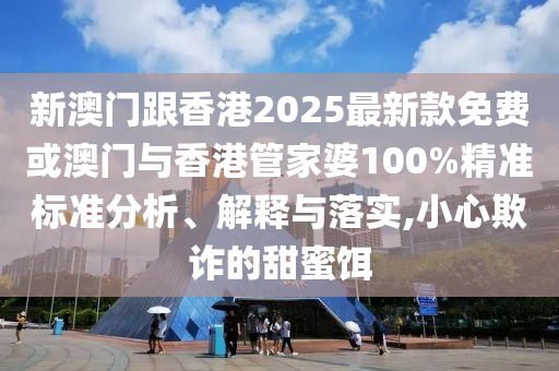 新澳門跟香港2025最新款免費或澳門與香港管家婆100%精準標準分析、解釋與落實,小心欺詐的甜蜜餌