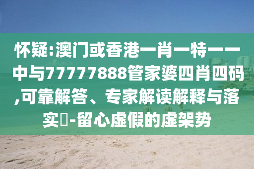 懷疑:澳門或香港一肖一特一一中與77777888管家婆四肖四碼,可靠解答、專家解讀解釋與落實?-留心虛假的虛架勢