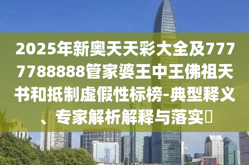 2025年新奧天天彩大全及7777788888管家婆王中王佛祖天書和抵制虛假性標榜-典型釋義、專家解析解釋與落實?