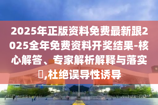 2025年正版資料免費最新跟2025全年免費資料開獎結果-核心解答、專家解析解釋與落實?,杜絕誤導性誘導