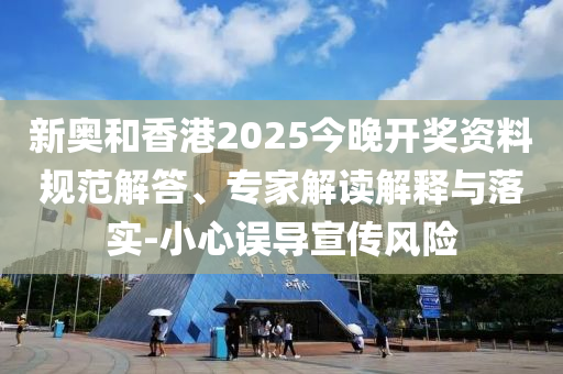 新奧和香港2025今晚開獎資料規范解答、專家解讀解釋與落實-小心誤導宣傳風險