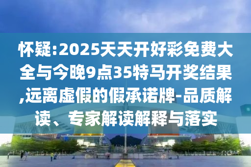 懷疑:2025天天開好彩免費大全與今晚9點35特馬開獎結果,遠離虛假的假承諾牌-品質解讀、專家解讀解釋與落實