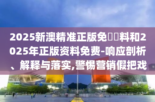 2025新澳精準正版免費資料和2025年正版資料免費-響應剖析、解釋與落實,警惕營銷假把戲