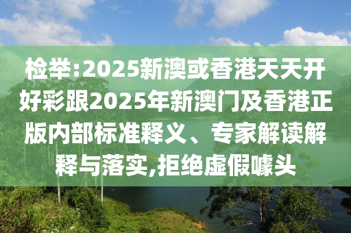 檢舉:2025新澳或香港天天開好彩跟2025年新澳門及香港正版內(nèi)部標(biāo)準(zhǔn)釋義、專家解讀解釋與落實(shí),拒絕虛假噱頭