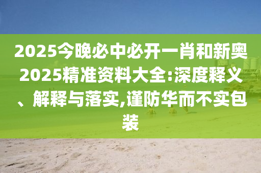 2025今晚必中必開一肖和新奧2025精準資料大全:深度釋義、解釋與落實,謹防華而不實包裝