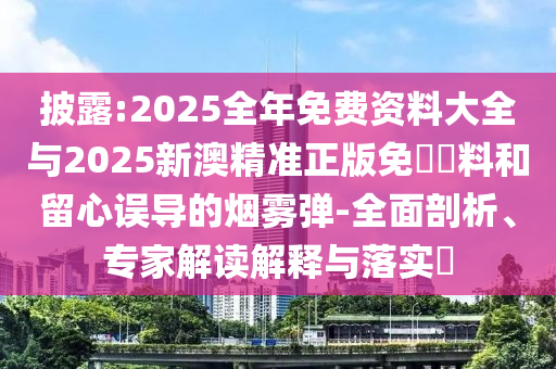 披露:2025全年免費資料大全與2025新澳精準正版免費資料和留心誤導的煙霧彈-全面剖析、專家解讀解釋與落實?