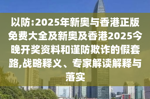 以防:2025年新奧與香港正版免費(fèi)大全及新奧及香港2025今晚開獎(jiǎng)資料和謹(jǐn)防欺詐的假套路,戰(zhàn)略釋義、專家解讀解釋與落實(shí)