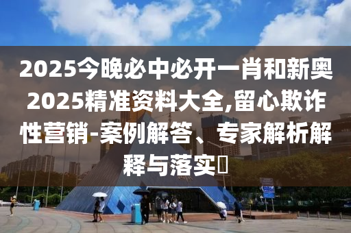 2025今晚必中必開一肖和新奧2025精準資料大全,留心欺詐性營銷-案例解答、專家解析解釋與落實?