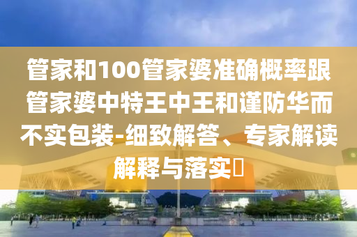管家和100管家婆準(zhǔn)確概率跟管家婆中特王中王和謹(jǐn)防華而不實(shí)包裝-細(xì)致解答、專家解讀解釋與落實(shí)?