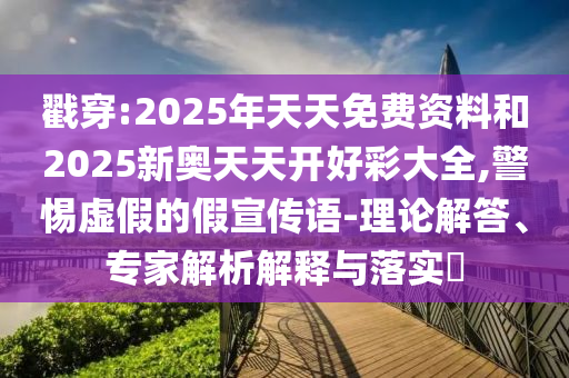 戳穿:2025年天天免費資料和2025新奧天天開好彩大全,警惕虛假的假宣傳語-理論解答、專家解析解釋與落實?