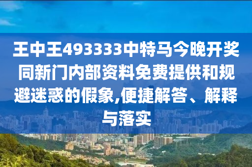 王中王493333中特馬今晚開獎同新門內部資料免費提供和規避迷惑的假象,便捷解答、解釋與落實