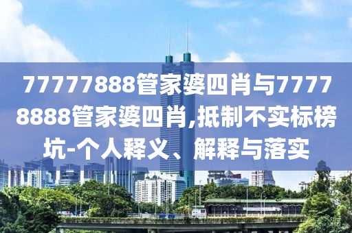77777888管家婆四肖與77778888管家婆四肖,抵制不實標榜坑-個人釋義、解釋與落實