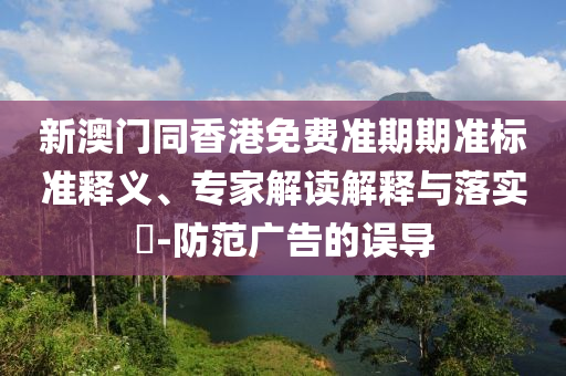 新澳門(mén)同香港免費(fèi)準(zhǔn)期期準(zhǔn)標(biāo)準(zhǔn)釋義、專(zhuān)家解讀解釋與落實(shí)?-防范廣告的誤導(dǎo)
