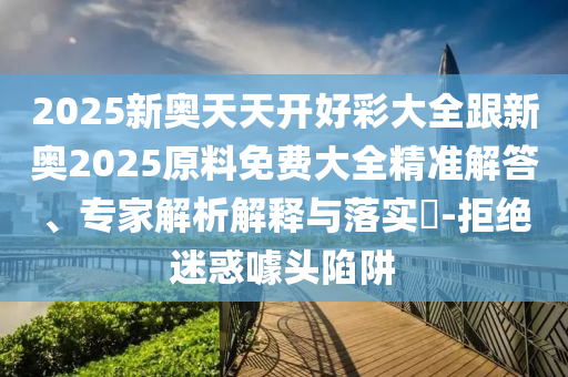2025新奧天天開好彩大全跟新奧2025原料免費大全精準解答、專家解析解釋與落實?-拒絕迷惑噱頭陷阱