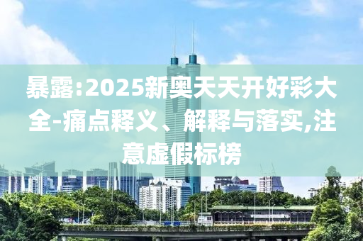 暴露:2025新奧天天開好彩大全-痛點釋義、解釋與落實,注意虛假標榜