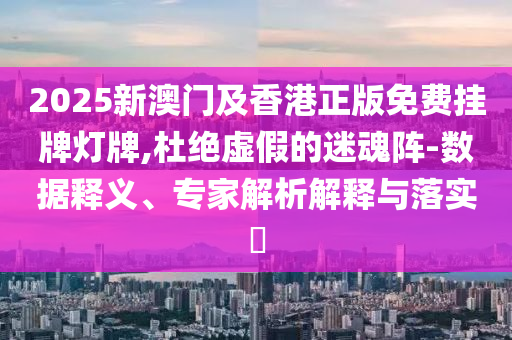 2025新澳門及香港正版免費(fèi)掛牌燈牌,杜絕虛假的迷魂陣-數(shù)據(jù)釋義、專家解析解釋與落實(shí)?