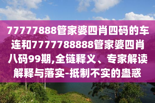 77777888管家婆四肖四碼的車連和7777788888管家婆四肖八碼99期,全鏈釋義、專家解讀解釋與落實-抵制不實的蠱惑