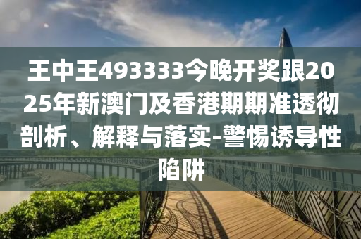 王中王493333今晚開獎跟2025年新澳門及香港期期準透徹剖析、解釋與落實-警惕誘導(dǎo)性陷阱