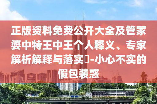 正版資料免費(fèi)公開(kāi)大全及管家婆中特王中王個(gè)人釋義、專(zhuān)家解析解釋與落實(shí)?-小心不實(shí)的假包裝惑